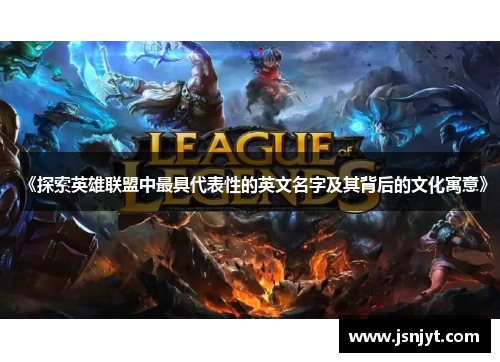 《探索英雄联盟中最具代表性的英文名字及其背后的文化寓意》 《探索英雄联盟中最具代表性的英文名字及其背后的文化寓意》
